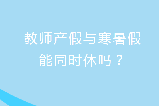 解惑：教師產(chǎn)假與寒暑假能同時休嗎？